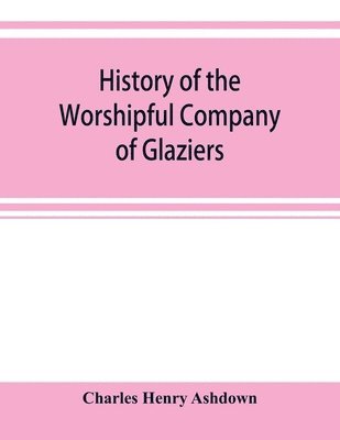 Charles Henry Ashdown - History of the Worshipful Company of Glaziers of the City of London otherwise the Company of Glaziers and Printers of Glass, Häftad
