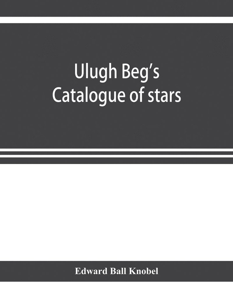 Ulugh Beg's catalogue of stars, revised from all Persian manuscripts existing in Great Britain, with a vocabulary of Persian and Arabic words 1