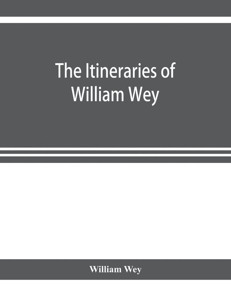 The Itineraries of William Wey, fellow of Eton college. To Jerusalem, A.D. 1458 and A.D. 1462; and to Saint James of Compostella, A.D. 1456. From the original manuscript in the Bodleian library 1