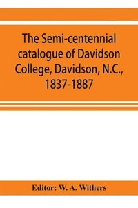 bokomslag The semi-centennial catalogue of Davidson College, Davidson, N.C., 1837-1887