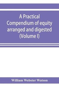 bokomslag A practical compendium of equity arranged and digested (Volume I)