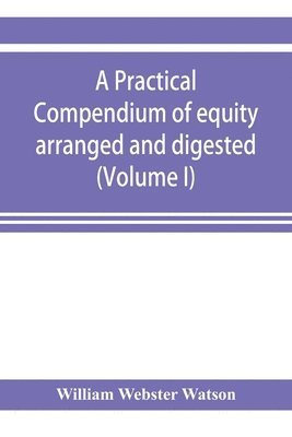 A practical compendium of equity arranged and digested (Volume I) 1