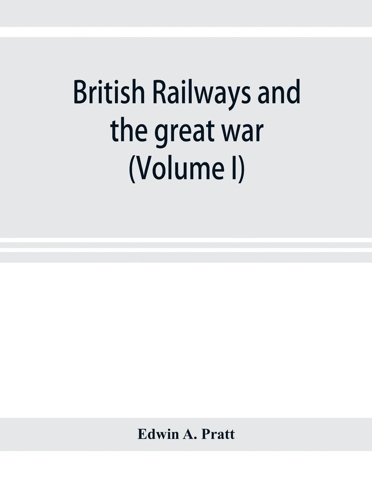 British railways and the great war; organisation, efforts, difficulties and achievements (Volume I)