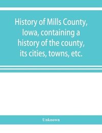 bokomslag History of Mills County, Iowa, containing a history of the county, its cities, towns, etc., a biographical directory of many of its leading citizens, war record of its volunteers in the late rebell...