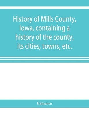 bokomslag History of Mills County, Iowa, containing a history of the county, its cities, towns, etc., a biographical directory of many of its leading citizens, war record of its volunteers in the late rebell...