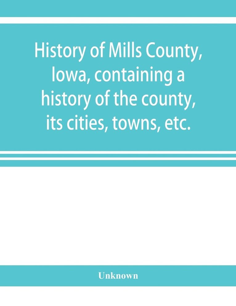 History of Mills County, Iowa, containing a history of the county, its cities, towns, etc., a biographical directory of many of its leading citizens, war record of its volunteers in the late rebell... 1