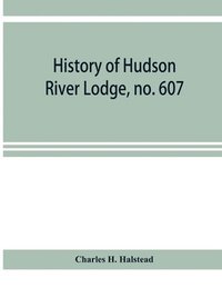 bokomslag History of Hudson River Lodge, no. 607, free and accepted masons, Newburgh, N.Y., from January 11, 1866 to June 19, 1896