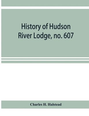 History of Hudson River Lodge, no. 607, free and accepted masons, Newburgh, N.Y., from January 11, 1866 to June 19, 1896 1