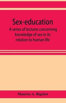 Maurice A Bigelow, Maurice A. Bigelow - Sex-education; a series of lectures concerning knowledge of sex in its relation to human life, Häftad