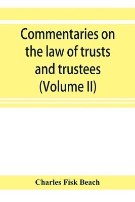 Commentaries on the law of trusts and trustees, as administered in England and in the United States of America (Volume II) 1