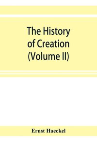 bokomslag history of creation; or, The development of the earth and its inhabitants by the action of natural causes. A popular exposition of the doctrine of evolution in general, and of that of Darwin, Goeth...