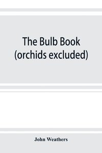 bokomslag The bulb book; or, Bulbous and tuberous plants for the open air, stove, and greenhouse, containing particulars as to descriptions, culture, propagation, etc., of plants from all parts of the world