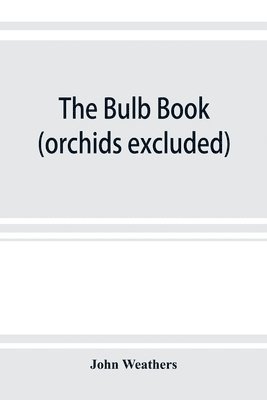 bokomslag The bulb book; or, Bulbous and tuberous plants for the open air, stove, and greenhouse, containing particulars as to descriptions, culture, propagation, etc., of plants from all parts of the world