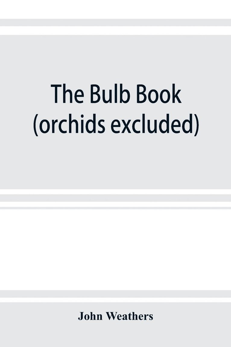 The bulb book; or, Bulbous and tuberous plants for the open air, stove, and greenhouse, containing particulars as to descriptions, culture, propagation, etc., of plants from all parts of the world 1