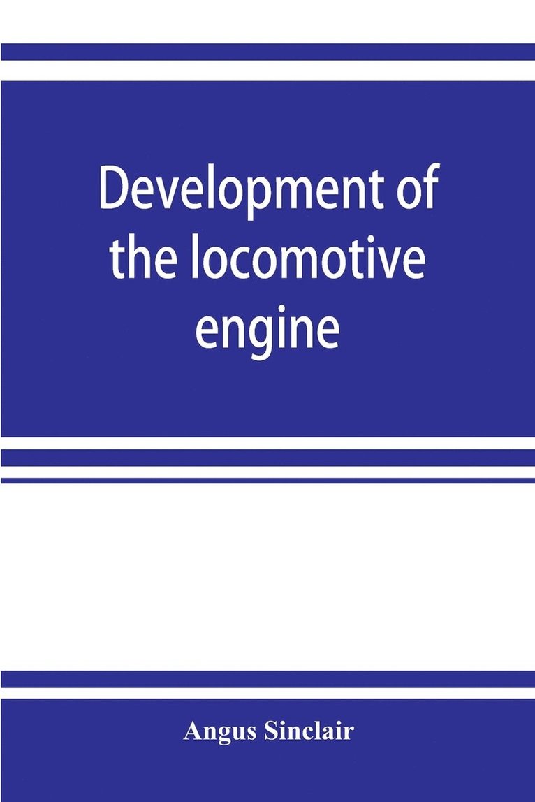 Development of the locomotive engine; a history of the growth of the locomotive from its most elementary form, showing the gradual steps made toward the developed engine; with biographical sketches 1