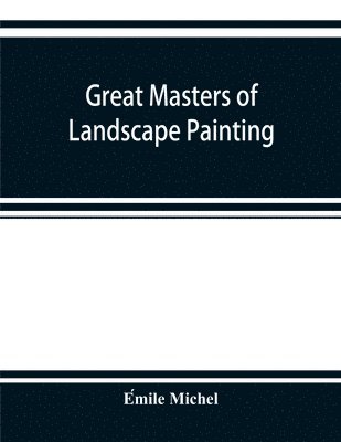 Great masters of landscape painting, from the French of E&#769;mile Michel ... With one hundered and seventy reproductions and forty photogravure plates 1