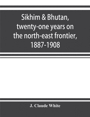 Sikhim & Bhutan, twenty-one years on the north-east frontier, 1887-1908 1