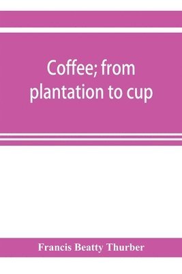 Francis Beatty Thurber - Coffee; from plantation to cup. A brief history of coffee production and consumption. With an appendix containing letters written during a trip to the coffee plantations of the East and through the coffee consuming countries of Europe, Häftad