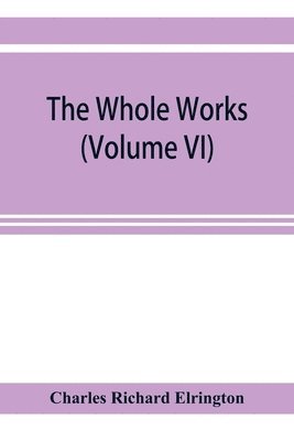 Charles Richard Elrington - Whole works;of the Most Rev. James Ussher, D.D., Lord Archbishop of Armagh, and Primate of all Ireland now for the first time collected, with a life of the author and an account of his writings (Volume VI), Häftad