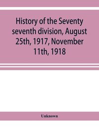 bokomslag History of the Seventy seventh division, August 25th, 1917, November 11th, 1918