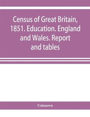 Census of Great Britain, 1851. Education. England and Wales. Report and tables 1