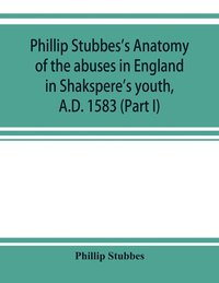 bokomslag Phillip Stubbes's Anatomy of the abuses in England in Shakspere's youth, A.D. 1583 (Part I)