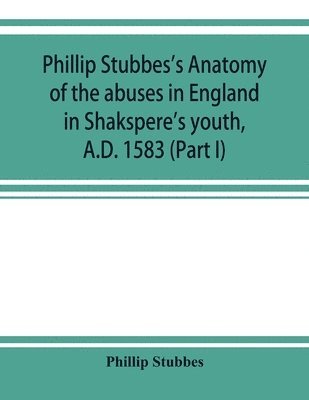 Phillip Stubbes - Phillip Stubbes's Anatomy of the abuses in England in Shakspere's youth, A.D. 1583 (Part I), Häftad