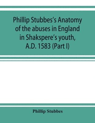 bokomslag Phillip Stubbes's Anatomy of the abuses in England in Shakspere's youth, A.D. 1583 (Part I)