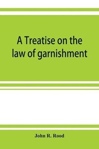 bokomslag A treatise on the law of garnishment, embracing substantive principles, procedure and practice, and garnishment as a defense. Adapted to general use