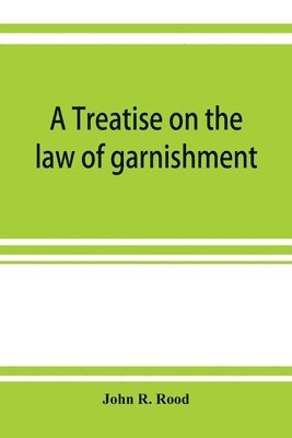 bokomslag A treatise on the law of garnishment, embracing substantive principles, procedure and practice, and garnishment as a defense. Adapted to general use