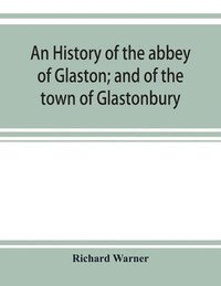 bokomslag An history of the abbey of Glaston; and of the town of Glastonbury