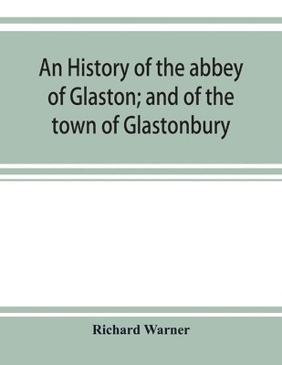 bokomslag An history of the abbey of Glaston; and of the town of Glastonbury