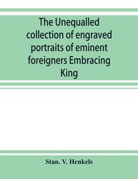 bokomslag The unequalled collection of engraved portraits of eminent foreigners Embracing King, Eminent Noblemen and Statesman, Great naval Commanders and Military Officers, Notes Explorers, Prominent
