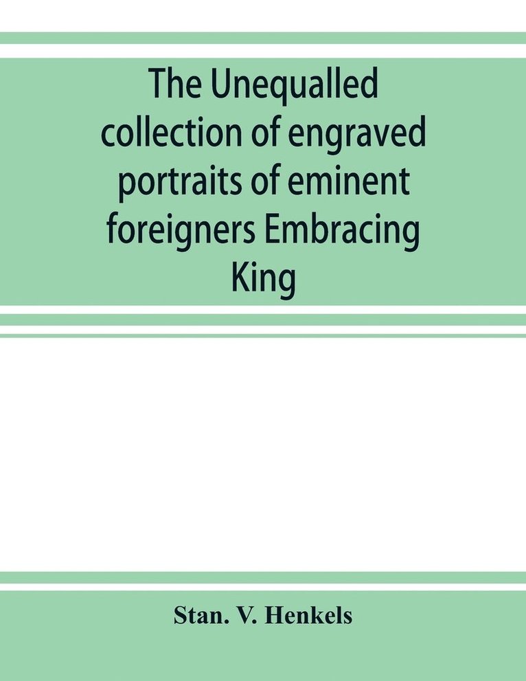unequalled collection of engraved portraits of eminent foreigners Embracing King, Eminent Noblemen and Statesman, Great naval Commanders and Military Officers, Notes Explorers, Prominent Reformers, Eminent Literary Characters, Theologians