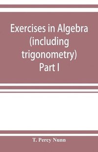 bokomslag Exercises in algebra (including trigonometry) Part I
