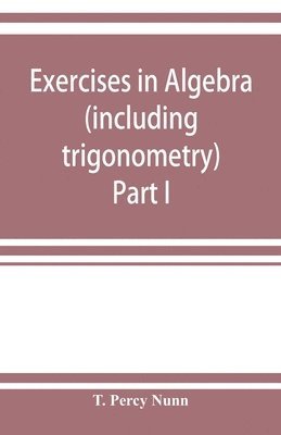 Exercises in algebra (including trigonometry) Part I 1