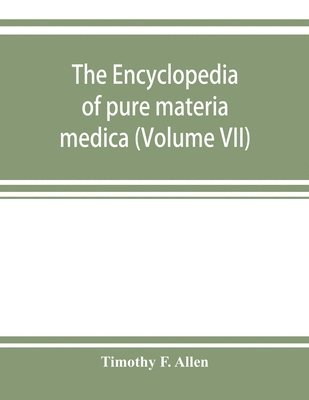 bokomslag The encyclopedia of pure materia medica; a record of the positive effects of drugs upon the healthy human organism (Volume VII)