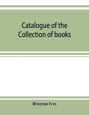 bokomslag Catalogue of the collection of books and manuscripts belonging to Mr. Brayton Ives of New-York