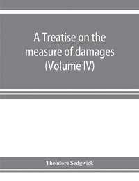 bokomslag treatise on the measure of damages, or, An inquiry into the principles which govern the amount of pecuniary compensation awarded by courts of justice (Volume IV)