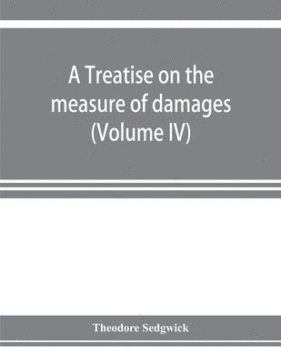 bokomslag treatise on the measure of damages, or, An inquiry into the principles which govern the amount of pecuniary compensation awarded by courts of justice (Volume IV)