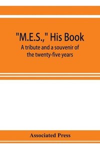 bokomslag M.E.S., his book, a tribute and a souvenir of the twenty-five years, 1893-1918, of the service of Melville E. Stone as general manager of the Associated Press