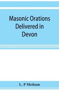 bokomslag Masonic orations delivered in Devon and Cornwall from A.D. 1866 at the dedication of Masonic halls, consecration of lodges and chapters, installations