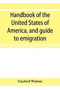 bokomslag Handbook of the United States of America, and guide to emigration; giving the latest and most complete statistics of the Government, Army, Navy, Diplomatic relations, Finance, Revenue, Tariff, Land