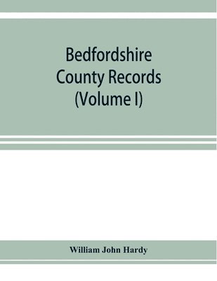 William John Hardy - Bedfordshire County records. Notes and extracts from the county records Comprised in the Quarter Sessions Rolls from 1714 to 1832. (Volume I), Häftad