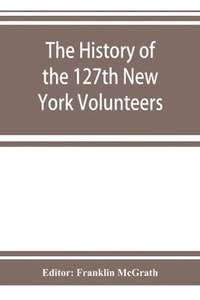 bokomslag The history of the 127th New York Volunteers, &quot;Monitors,&quot; in the war for the preservation of the union - September 8th, 1862, June 30th, 1865