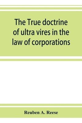 bokomslag true doctrine of ultra vires in the law of corporations; being a concise presentation of the doctrine in its application to the powers and liabilities of private and municipal corporations
