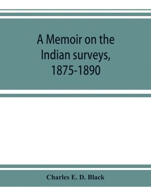 A memoir on the Indian surveys, 1875-1890 1