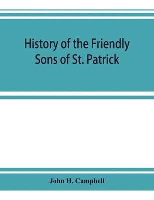 John H Campbell - History of the Friendly Sons of St. Patrick and of the Hibernian Society for the Relief of Emigrants from Ireland, Häftad