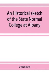 bokomslag An historical sketch of the State Normal College at Albany, New York and a history of its graduates for fifty years, 1844-1894