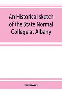 bokomslag historical sketch of the State Normal College at Albany, New York and a history of its graduates for fifty years, 1844-1894